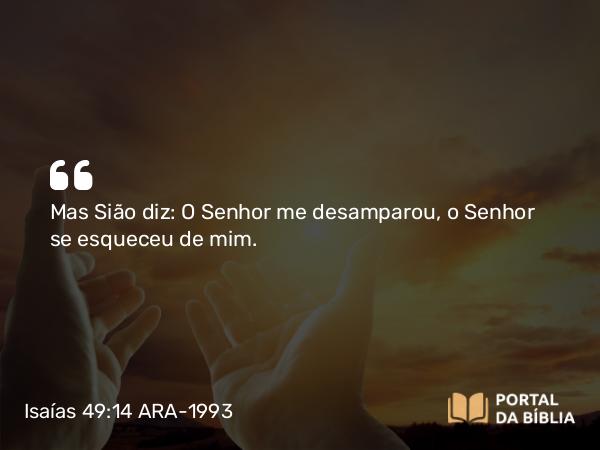 Isaías 49:14 ARA-1993 - Mas Sião diz: O Senhor me desamparou, o Senhor se esqueceu de mim.