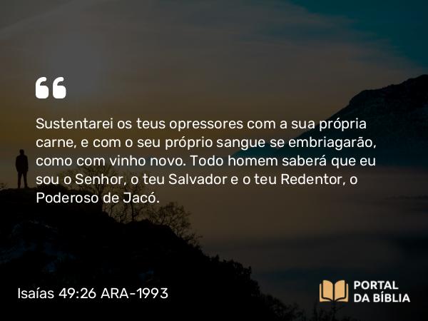 Isaías 49:26 ARA-1993 - Sustentarei os teus opressores com a sua própria carne, e com o seu próprio sangue se embriagarão, como com vinho novo. Todo homem saberá que eu sou o Senhor, o teu Salvador e o teu Redentor, o Poderoso de Jacó.