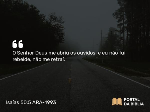 Isaías 50:5 ARA-1993 - O Senhor Deus me abriu os ouvidos, e eu não fui rebelde, não me retraí.