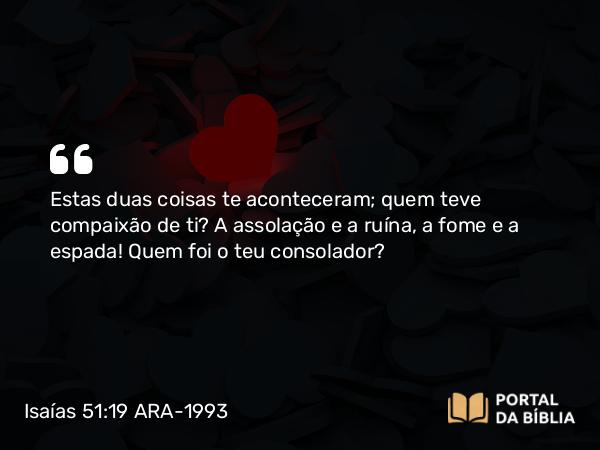 Isaías 51:19 ARA-1993 - Estas duas coisas te aconteceram; quem teve compaixão de ti? A assolação e a ruína, a fome e a espada! Quem foi o teu consolador?