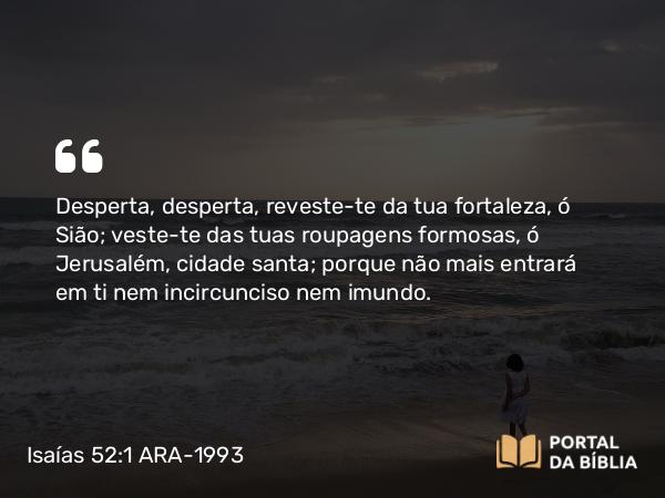 Isaías 52:1 ARA-1993 - Desperta, desperta, reveste-te da tua fortaleza, ó Sião; veste-te das tuas roupagens formosas, ó Jerusalém, cidade santa; porque não mais entrará em ti nem incircunciso nem imundo.