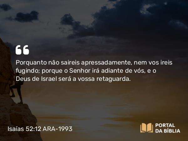 Isaías 52:12 ARA-1993 - Porquanto não saireis apressadamente, nem vos ireis fugindo; porque o Senhor irá adiante de vós, e o Deus de Israel será a vossa retaguarda.