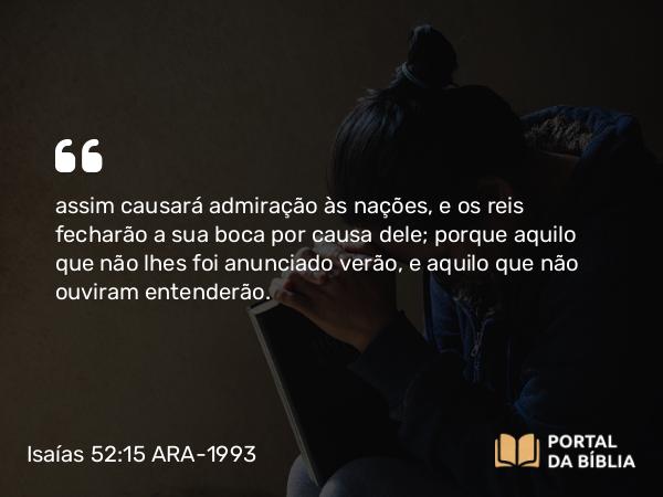 Isaías 52:15 ARA-1993 - assim causará admiração às nações, e os reis fecharão a sua boca por causa dele; porque aquilo que não lhes foi anunciado verão, e aquilo que não ouviram entenderão.