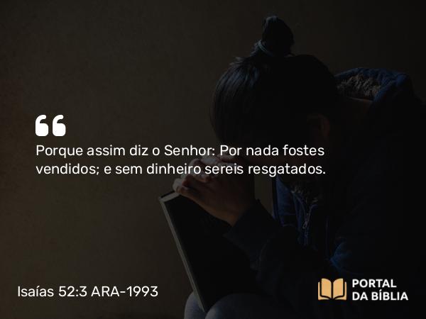 Isaías 52:3 ARA-1993 - Porque assim diz o Senhor: Por nada fostes vendidos; e sem dinheiro sereis resgatados.