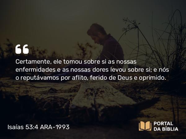 Isaías 53:4-5 ARA-1993 - Certamente, ele tomou sobre si as nossas enfermidades e as nossas dores levou sobre si; e nós o reputávamos por aflito, ferido de Deus e oprimido.