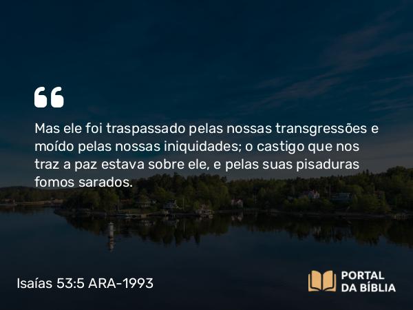 Isaías 53:5-6 ARA-1993 - Mas ele foi traspassado pelas nossas transgressões e moído pelas nossas iniquidades; o castigo que nos traz a paz estava sobre ele, e pelas suas pisaduras fomos sarados.