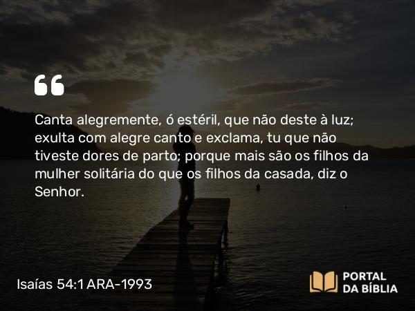 Isaías 54:1 ARA-1993 - Canta alegremente, ó estéril, que não deste à luz; exulta com alegre canto e exclama, tu que não tiveste dores de parto; porque mais são os filhos da mulher solitária do que os filhos da casada, diz o Senhor.