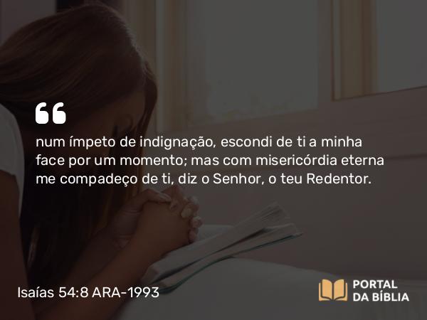 Isaías 54:8 ARA-1993 - num ímpeto de indignação, escondi de ti a minha face por um momento; mas com misericórdia eterna me compadeço de ti, diz o Senhor, o teu Redentor.