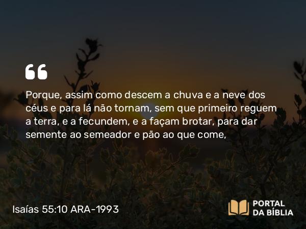 Isaías 55:10 ARA-1993 - Porque, assim como descem a chuva e a neve dos céus e para lá não tornam, sem que primeiro reguem a terra, e a fecundem, e a façam brotar, para dar semente ao semeador e pão ao que come,