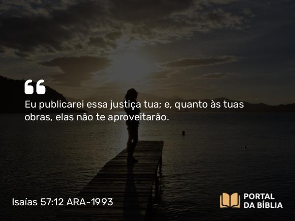 Isaías 57:12 ARA-1993 - Eu publicarei essa justiça tua; e, quanto às tuas obras, elas não te aproveitarão.