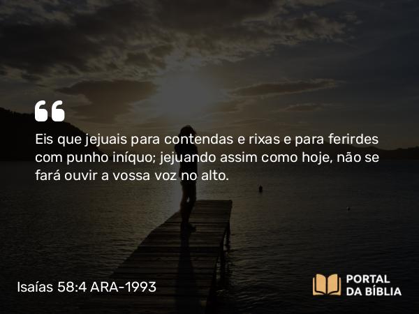 Isaías 58:4 ARA-1993 - Eis que jejuais para contendas e rixas e para ferirdes com punho iníquo; jejuando assim como hoje, não se fará ouvir a vossa voz no alto.