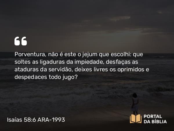 Isaías 58:6-7 ARA-1993 - Porventura, não é este o jejum que escolhi: que soltes as ligaduras da impiedade, desfaças as ataduras da servidão, deixes livres os oprimidos e despedaces todo jugo?