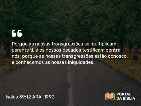 Isaías 59:12 ARA-1993 - Porque as nossas transgressões se multiplicam perante ti, e os nossos pecados testificam contra nós; porque as nossas transgressões estão conosco, e conhecemos as nossas iniquidades,