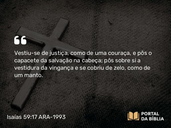 Isaías 59:17 ARA-1993 - Vestiu-se de justiça, como de uma couraça, e pôs o capacete da salvação na cabeça; pôs sobre si a vestidura da vingança e se cobriu de zelo, como de um manto.