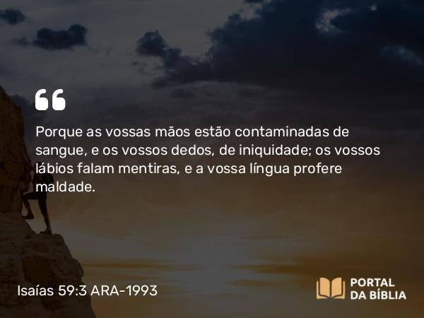 Isaías 59:3 ARA-1993 - Porque as vossas mãos estão contaminadas de sangue, e os vossos dedos, de iniquidade; os vossos lábios falam mentiras, e a vossa língua profere maldade.