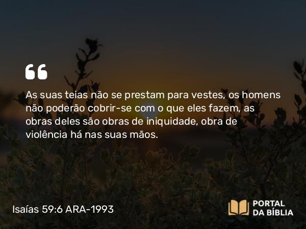 Isaías 59:6 ARA-1993 - As suas teias não se prestam para vestes, os homens não poderão cobrir-se com o que eles fazem, as obras deles são obras de iniquidade, obra de violência há nas suas mãos.