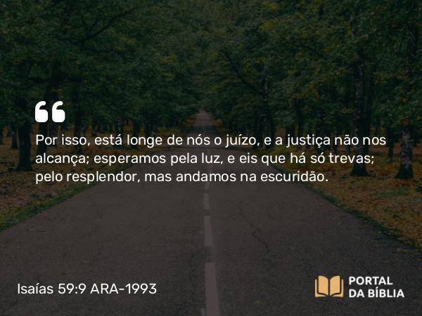 Isaías 59:9 ARA-1993 - Por isso, está longe de nós o juízo, e a justiça não nos alcança; esperamos pela luz, e eis que há só trevas; pelo resplendor, mas andamos na escuridão.