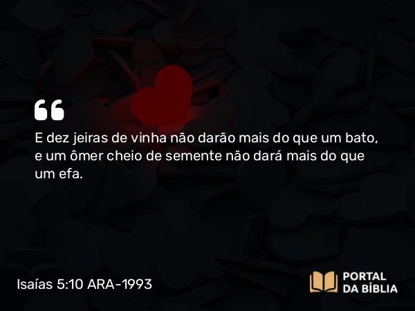 Isaías 5:10 ARA-1993 - E dez jeiras de vinha não darão mais do que um bato, e um ômer cheio de semente não dará mais do que um efa.