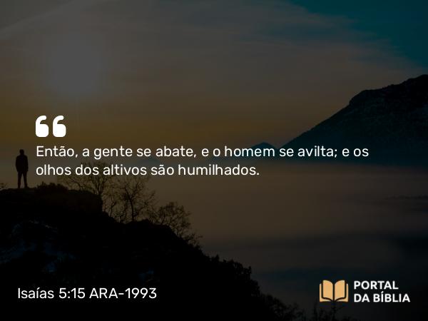 Isaías 5:15-16 ARA-1993 - Então, a gente se abate, e o homem se avilta; e os olhos dos altivos são humilhados.