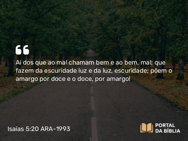 Isaías 5:20 ARA-1993 - Ai dos que ao mal chamam bem e ao bem, mal; que fazem da escuridade luz e da luz, escuridade; põem o amargo por doce e o doce, por amargo!