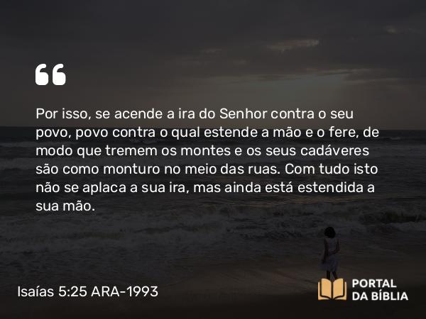 Isaías 5:25 ARA-1993 - Por isso, se acende a ira do Senhor contra o seu povo, povo contra o qual estende a mão e o fere, de modo que tremem os montes e os seus cadáveres são como monturo no meio das ruas. Com tudo isto não se aplaca a sua ira, mas ainda está estendida a sua mão.