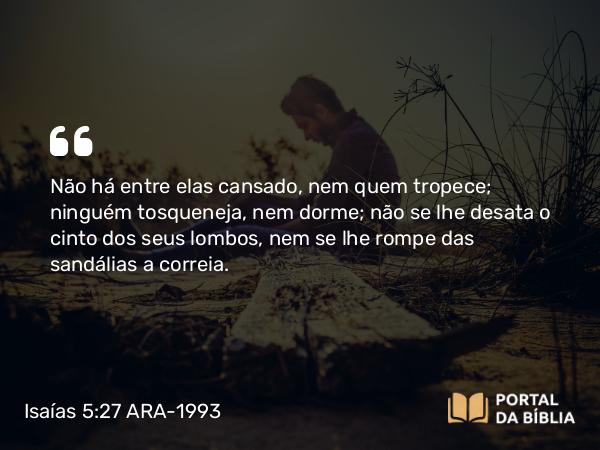 Isaías 5:27 ARA-1993 - Não há entre elas cansado, nem quem tropece; ninguém tosqueneja, nem dorme; não se lhe desata o cinto dos seus lombos, nem se lhe rompe das sandálias a correia.