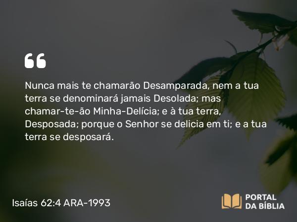 Isaías 62:4 ARA-1993 - Nunca mais te chamarão Desamparada, nem a tua terra se denominará jamais Desolada; mas chamar-te-ão Minha-Delícia; e à tua terra, Desposada; porque o Senhor se delicia em ti; e a tua terra se desposará.