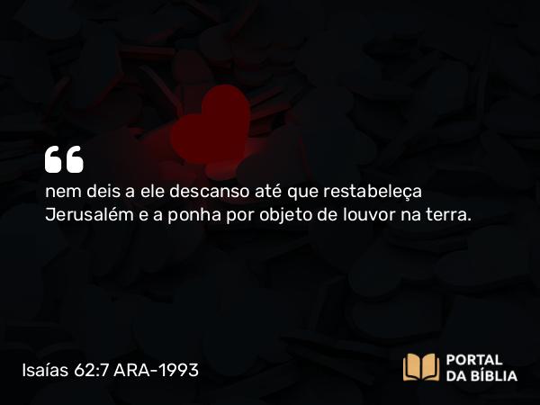 Isaías 62:7 ARA-1993 - nem deis a ele descanso até que restabeleça Jerusalém e a ponha por objeto de louvor na terra.