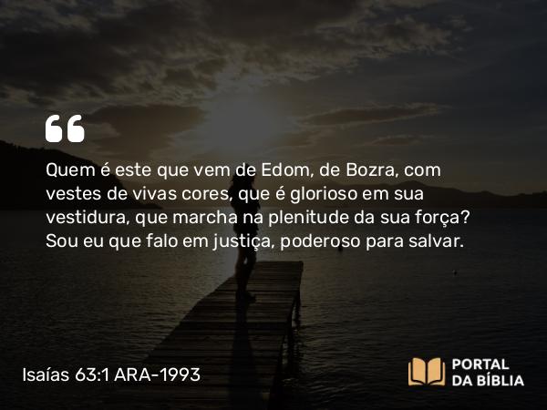 Isaías 63:1-6 ARA-1993 - Quem é este que vem de Edom, de Bozra, com vestes de vivas cores, que é glorioso em sua vestidura, que marcha na plenitude da sua força? Sou eu que falo em justiça, poderoso para salvar.