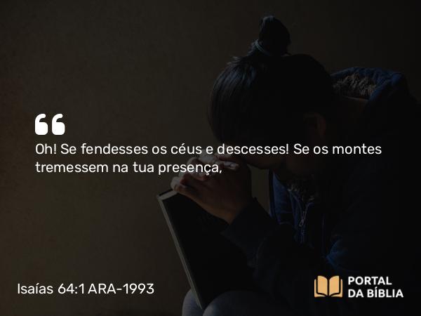 Isaías 64:1 ARA-1993 - Oh! Se fendesses os céus e descesses! Se os montes tremessem na tua presença,