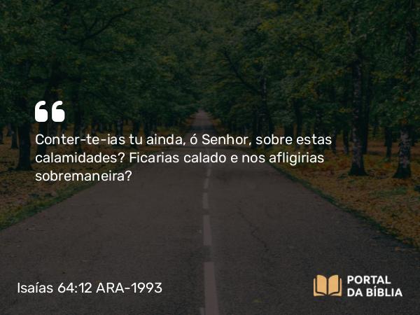 Isaías 64:12 ARA-1993 - Conter-te-ias tu ainda, ó Senhor, sobre estas calamidades? Ficarias calado e nos afligirias sobremaneira?