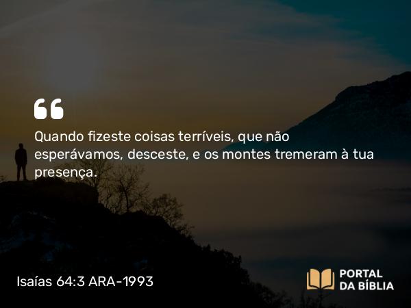 Isaías 64:3 ARA-1993 - Quando fizeste coisas terríveis, que não esperávamos, desceste, e os montes tremeram à tua presença.