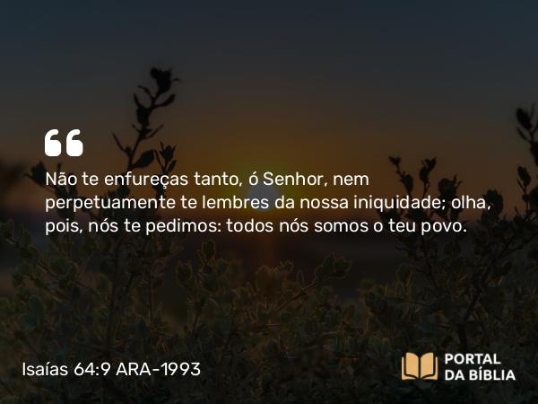 Isaías 64:9 ARA-1993 - Não te enfureças tanto, ó Senhor, nem perpetuamente te lembres da nossa iniquidade; olha, pois, nós te pedimos: todos nós somos o teu povo.