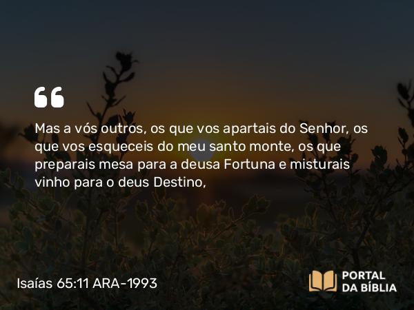 Isaías 65:11-12 ARA-1993 - Mas a vós outros, os que vos apartais do Senhor, os que vos esqueceis do meu santo monte, os que preparais mesa para a deusa Fortuna e misturais vinho para o deus Destino,