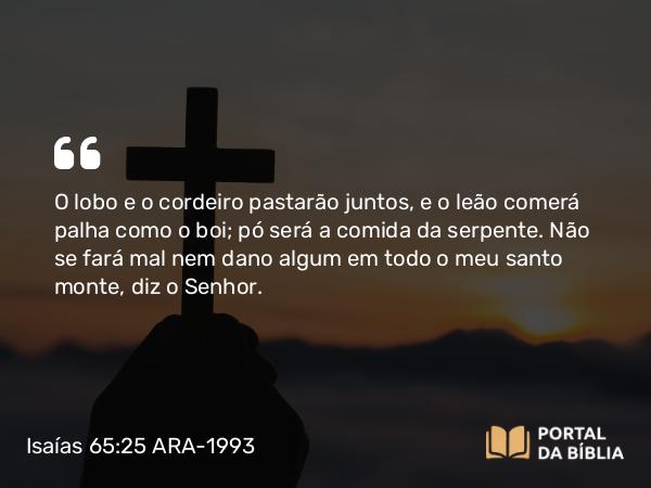 Isaías 65:25 ARA-1993 - O lobo e o cordeiro pastarão juntos, e o leão comerá palha como o boi; pó será a comida da serpente. Não se fará mal nem dano algum em todo o meu santo monte, diz o Senhor.