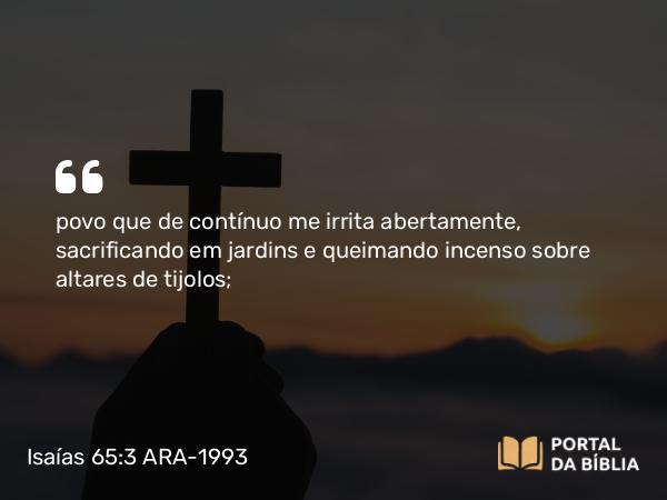 Isaías 65:3-4 ARA-1993 - povo que de contínuo me irrita abertamente, sacrificando em jardins e queimando incenso sobre altares de tijolos;