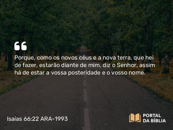 Isaías 66:22 ARA-1993 - Porque, como os novos céus e a nova terra, que hei de fazer, estarão diante de mim, diz o Senhor, assim há de estar a vossa posteridade e o vosso nome.