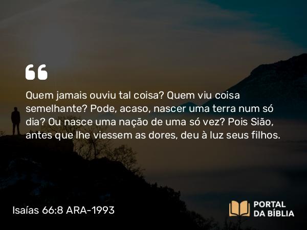 Isaías 66:8 ARA-1993 - Quem jamais ouviu tal coisa? Quem viu coisa semelhante? Pode, acaso, nascer uma terra num só dia? Ou nasce uma nação de uma só vez? Pois Sião, antes que lhe viessem as dores, deu à luz seus filhos.