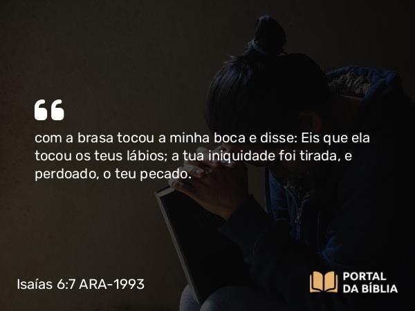 Isaías 6:7 ARA-1993 - com a brasa tocou a minha boca e disse: Eis que ela tocou os teus lábios; a tua iniquidade foi tirada, e perdoado, o teu pecado.