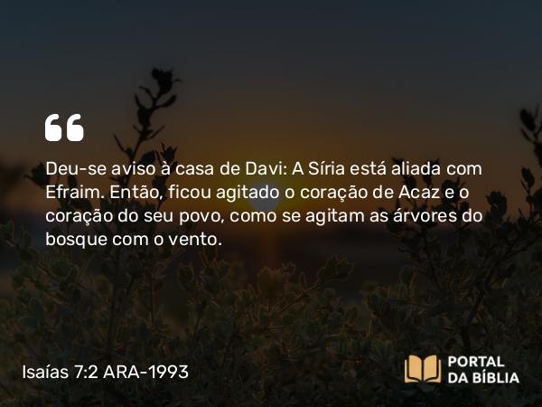 Isaías 7:2 ARA-1993 - Deu-se aviso à casa de Davi: A Síria está aliada com Efraim. Então, ficou agitado o coração de Acaz e o coração do seu povo, como se agitam as árvores do bosque com o vento.