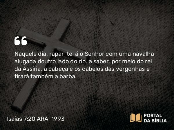 Isaías 7:20 ARA-1993 - Naquele dia, rapar-te-á o Senhor com uma navalha alugada doutro lado do rio, a saber, por meio do rei da Assíria, a cabeça e os cabelos das vergonhas e tirará também a barba.