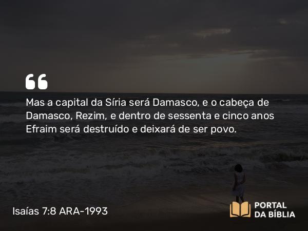 Isaías 7:8 ARA-1993 - Mas a capital da Síria será Damasco, e o cabeça de Damasco, Rezim, e dentro de sessenta e cinco anos Efraim será destruído e deixará de ser povo.