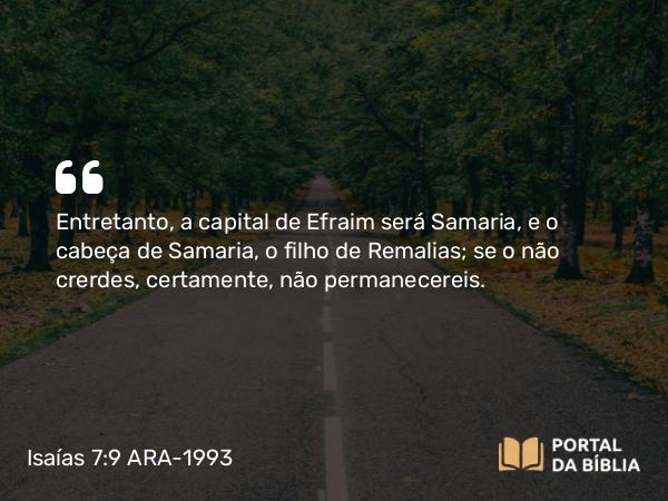 Isaías 7:9 ARA-1993 - Entretanto, a capital de Efraim será Samaria, e o cabeça de Samaria, o filho de Remalias; se o não crerdes, certamente, não permanecereis.