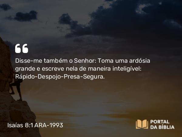 Isaías 8:1 ARA-1993 - Disse-me também o Senhor: Toma uma ardósia grande e escreve nela de maneira inteligível: Rápido-Despojo-Presa-Segura.