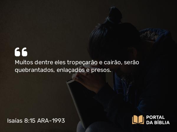 Isaías 8:15 ARA-1993 - Muitos dentre eles tropeçarão e cairão, serão quebrantados, enlaçados e presos.