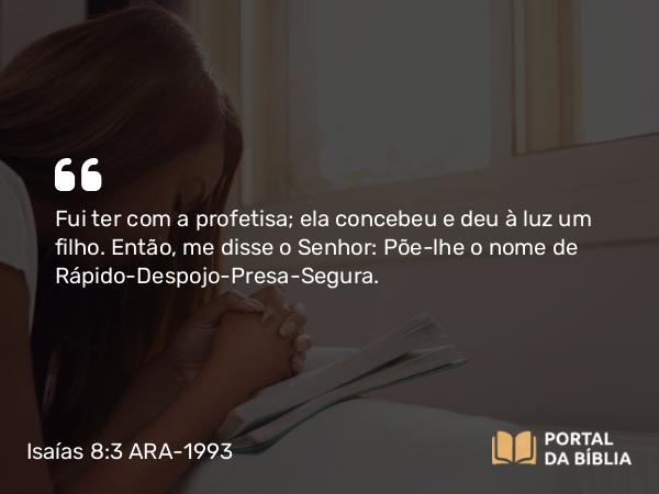 Isaías 8:3 ARA-1993 - Fui ter com a profetisa; ela concebeu e deu à luz um filho. Então, me disse o Senhor: Põe-lhe o nome de Rápido-Despojo-Presa-Segura.