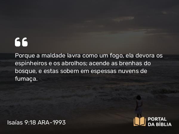 Isaías 9:18 ARA-1993 - Porque a maldade lavra como um fogo, ela devora os espinheiros e os abrolhos; acende as brenhas do bosque, e estas sobem em espessas nuvens de fumaça.