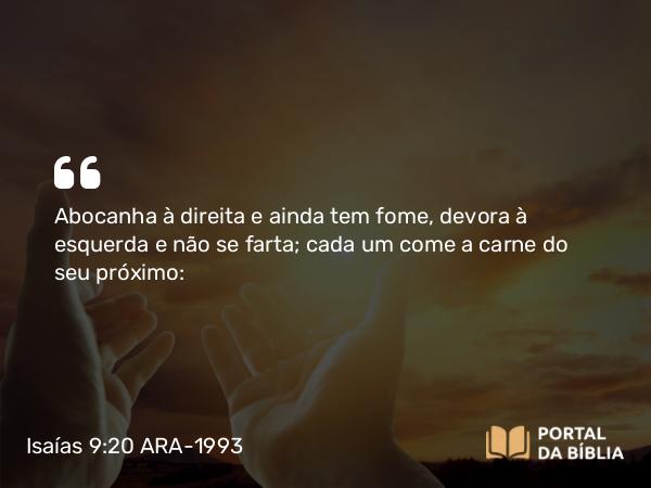 Isaías 9:20 ARA-1993 - Abocanha à direita e ainda tem fome, devora à esquerda e não se farta; cada um come a carne do seu próximo: