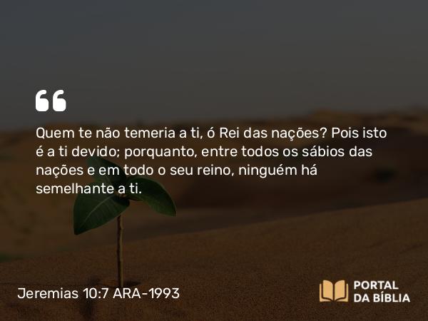 Jeremias 10:7 ARA-1993 - Quem te não temeria a ti, ó Rei das nações? Pois isto é a ti devido; porquanto, entre todos os sábios das nações e em todo o seu reino, ninguém há semelhante a ti.