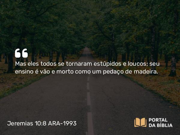 Jeremias 10:8 ARA-1993 - Mas eles todos se tornaram estúpidos e loucos; seu ensino é vão e morto como um pedaço de madeira.